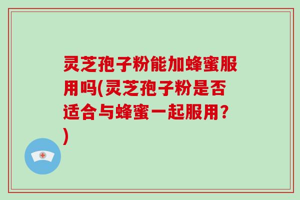 灵芝孢子粉能加蜂蜜服用吗(灵芝孢子粉是否适合与蜂蜜一起服用？)