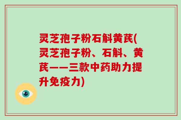 灵芝孢子粉石斛黄芪(灵芝孢子粉、石斛、黄芪——三款助力提升免疫力)