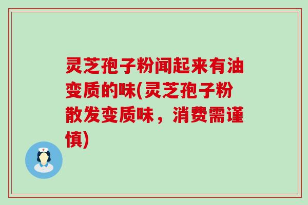 灵芝孢子粉闻起来有油变质的味(灵芝孢子粉散发变质味，消费需谨慎)