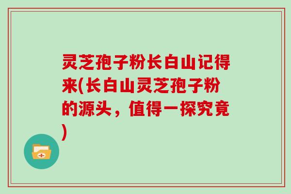 灵芝孢子粉长白山记得来(长白山灵芝孢子粉的源头，值得一探究竟)