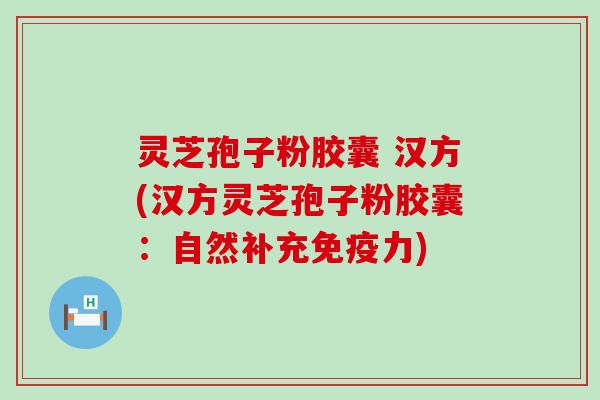 灵芝孢子粉胶囊 汉方(汉方灵芝孢子粉胶囊：自然补充免疫力)