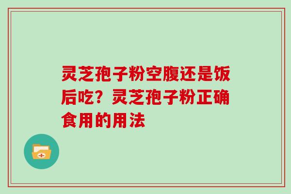 灵芝孢子粉空腹还是饭后吃？灵芝孢子粉正确食用的用法