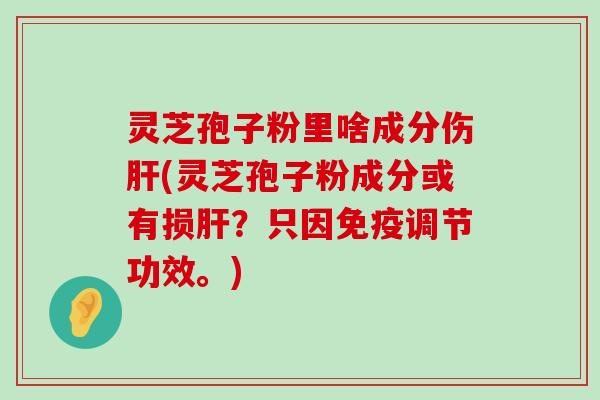 灵芝孢子粉里啥成分伤(灵芝孢子粉成分或有损？只因免疫调节功效。)