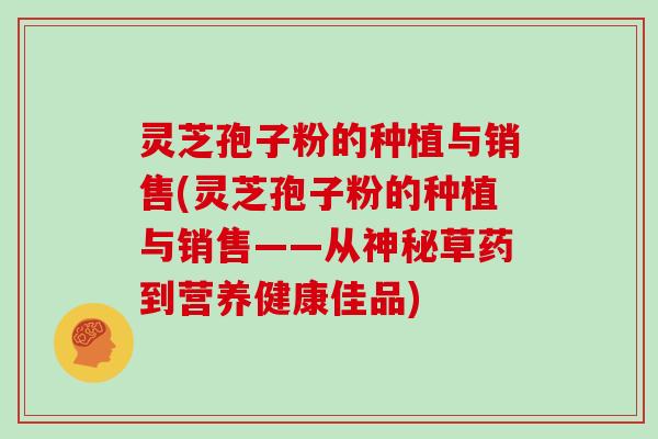 灵芝孢子粉的种植与销售(灵芝孢子粉的种植与销售——从神秘草药到营养健康佳品)