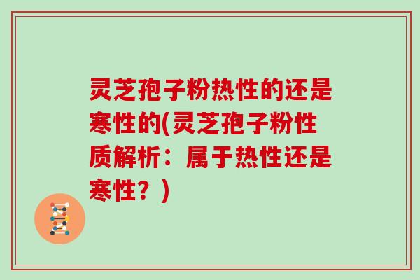 灵芝孢子粉热性的还是寒性的(灵芝孢子粉性质解析：属于热性还是寒性？)