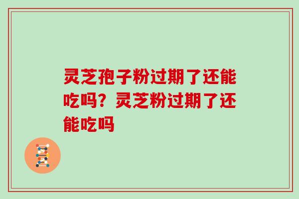 灵芝孢子粉过期了还能吃吗？灵芝粉过期了还能吃吗