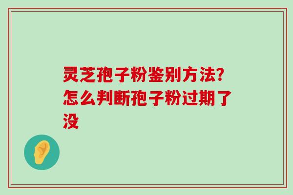 灵芝孢子粉鉴别方法？怎么判断孢子粉过期了没