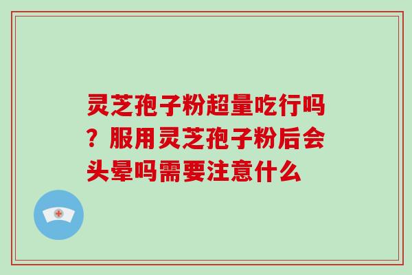 灵芝孢子粉超量吃行吗？服用灵芝孢子粉后会头晕吗需要注意什么