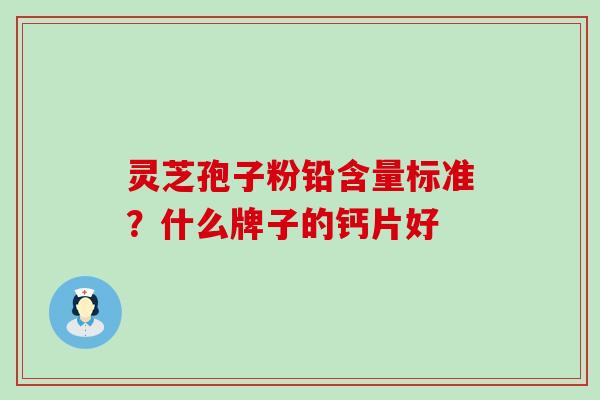 灵芝孢子粉铅含量标准？什么牌子的钙片好