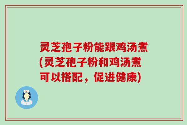 灵芝孢子粉能跟鸡汤煮(灵芝孢子粉和鸡汤煮可以搭配，促进健康)