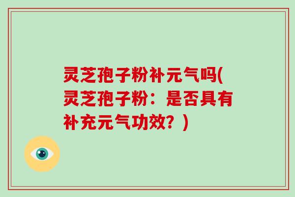 灵芝孢子粉补元气吗(灵芝孢子粉：是否具有补充元气功效？)