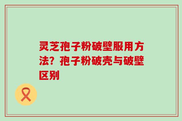 灵芝孢子粉破壁服用方法？孢子粉破壳与破壁区别