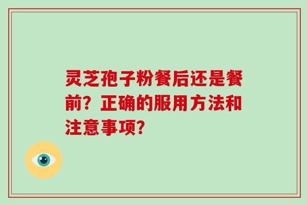 灵芝孢子粉餐后还是餐前？正确的服用方法和注意事项？