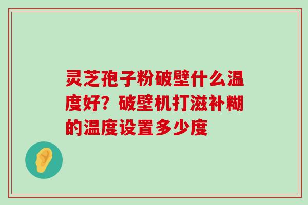 灵芝孢子粉破壁什么温度好？破壁机打滋补糊的温度设置多少度