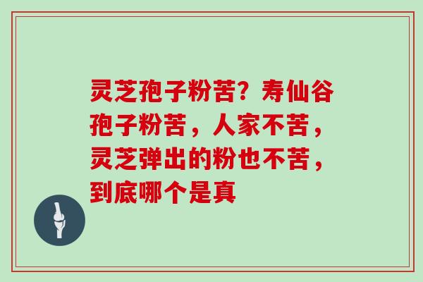 灵芝孢子粉苦？寿仙谷孢子粉苦，人家不苦，灵芝弹出的粉也不苦，到底哪个是真