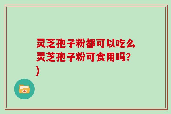 灵芝孢子粉都可以吃么灵芝孢子粉可食用吗？)