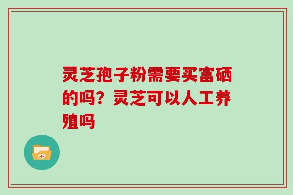 灵芝孢子粉需要买富硒的吗？灵芝可以人工养殖吗