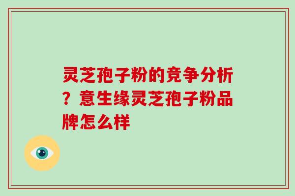 灵芝孢子粉的竞争分析？意生缘灵芝孢子粉品牌怎么样