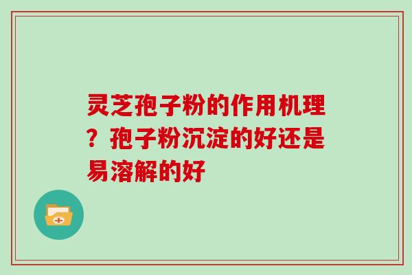 灵芝孢子粉的作用机理？孢子粉沉淀的好还是易溶解的好