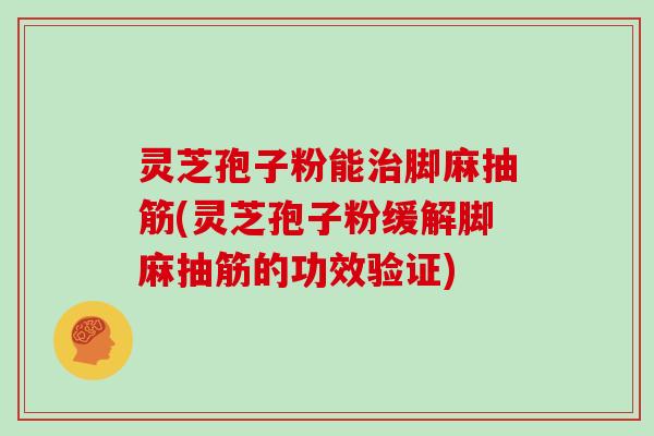 灵芝孢子粉能脚麻抽筋(灵芝孢子粉缓解脚麻抽筋的功效验证)