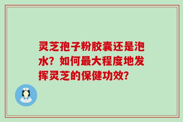 灵芝孢子粉胶囊还是泡水？如何大程度地发挥灵芝的保健功效？