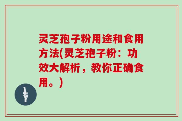 灵芝孢子粉用途和食用方法(灵芝孢子粉：功效大解析，教你正确食用。)