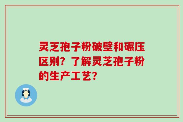 灵芝孢子粉破壁和碾压区别？了解灵芝孢子粉的生产工艺？