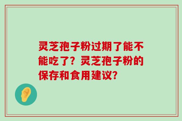 灵芝孢子粉过期了能不能吃了？灵芝孢子粉的保存和食用建议？