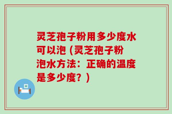 灵芝孢子粉用多少度水可以泡 (灵芝孢子粉泡水方法：正确的温度是多少度？)