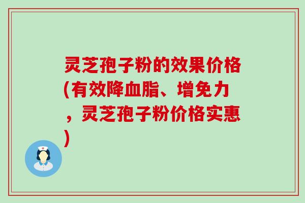 灵芝孢子粉的效果价格(有效降、增免力，灵芝孢子粉价格实惠)