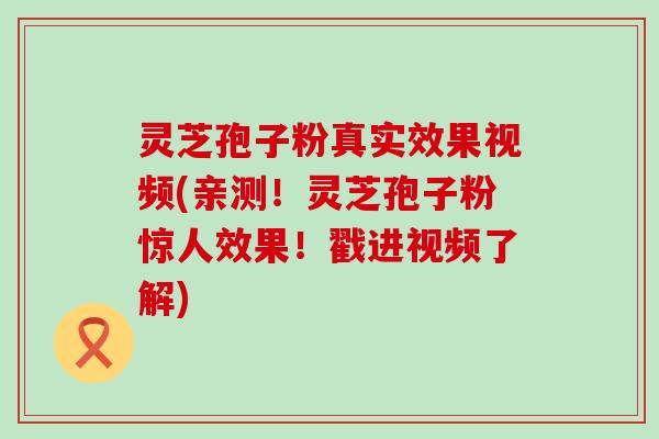 灵芝孢子粉真实效果视频(亲测！灵芝孢子粉惊人效果！戳进视频了解)