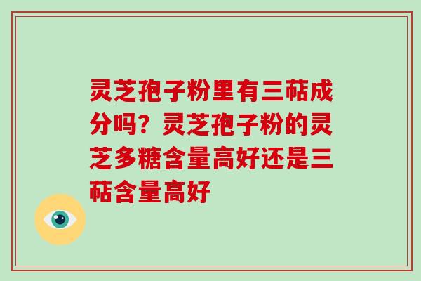 灵芝孢子粉里有三萜成分吗？灵芝孢子粉的灵芝多糖含量高好还是三萜含量高好