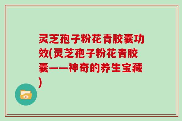 灵芝孢子粉花青胶囊功效(灵芝孢子粉花青胶囊——神奇的养生宝藏)