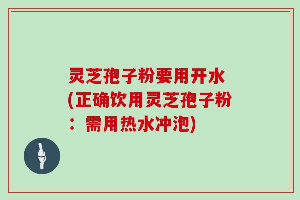 灵芝孢子粉要用开水 (正确饮用灵芝孢子粉：需用热水冲泡)