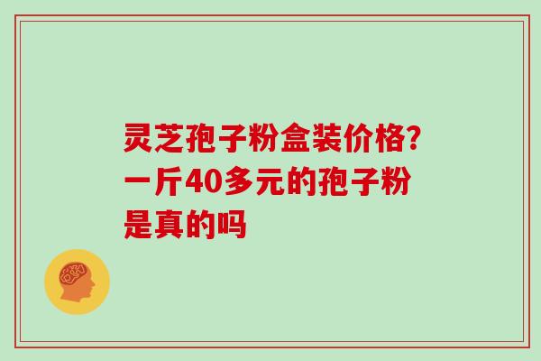 灵芝孢子粉盒装价格？一斤40多元的孢子粉是真的吗