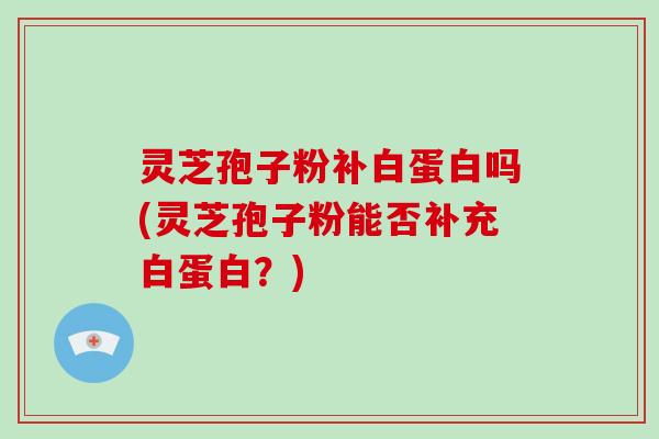 灵芝孢子粉补白蛋白吗(灵芝孢子粉能否补充白蛋白？)