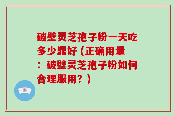 破壁灵芝孢子粉一天吃多少罪好 (正确用量：破壁灵芝孢子粉如何合理服用？)