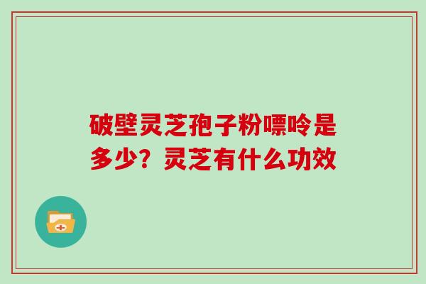 破壁灵芝孢子粉嘌呤是多少？灵芝有什么功效