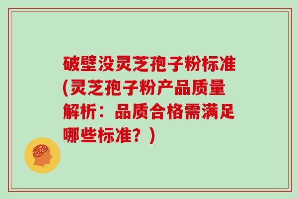 破壁没灵芝孢子粉标准(灵芝孢子粉产品质量解析：品质合格需满足哪些标准？)