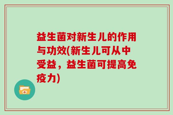 益生菌对新生儿的作用与功效(新生儿可从中受益，益生菌可提高免疫力)