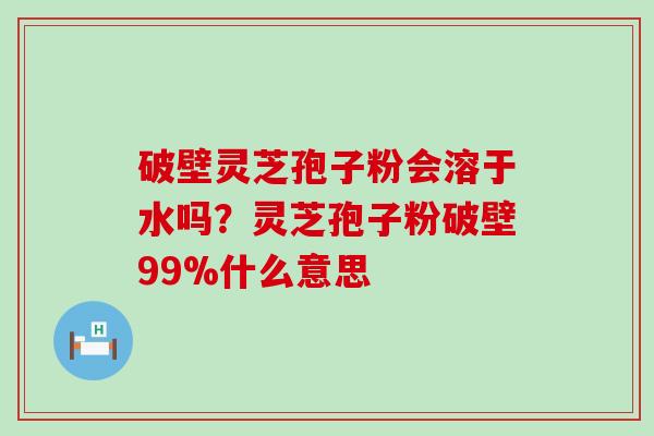 破壁灵芝孢子粉会溶于水吗？灵芝孢子粉破壁99%什么意思