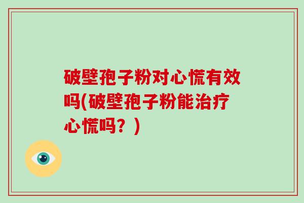 破壁孢子粉对心慌有效吗(破壁孢子粉能心慌吗？)