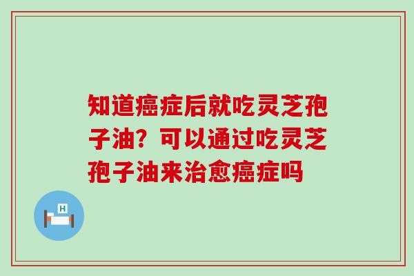 知道症后就吃灵芝孢子油？可以通过吃灵芝孢子油来愈症吗