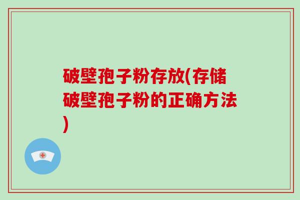 破壁孢子粉存放(存储破壁孢子粉的正确方法)