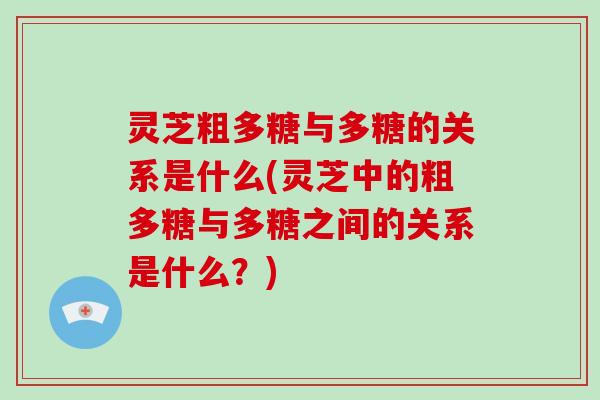 灵芝粗多糖与多糖的关系是什么(灵芝中的粗多糖与多糖之间的关系是什么？)