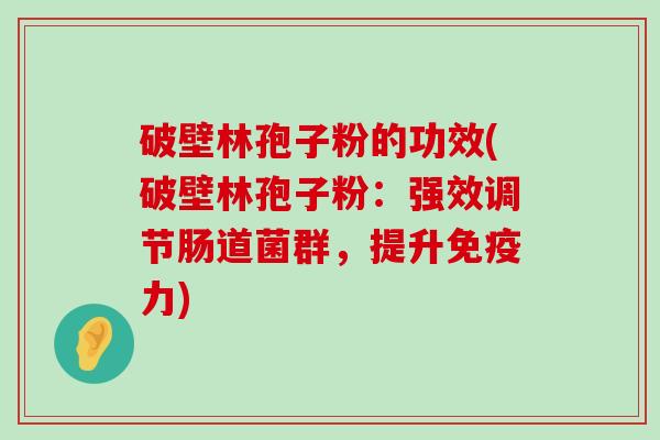 破壁林孢子粉的功效(破壁林孢子粉：强效调节肠道菌群，提升免疫力)