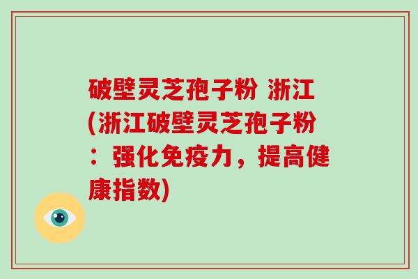 破壁灵芝孢子粉 浙江(浙江破壁灵芝孢子粉：强化免疫力，提高健康指数)