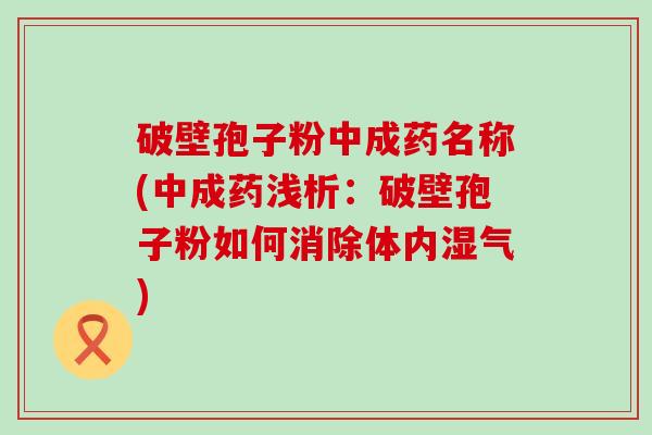 破壁孢子粉中成药名称(中成药浅析：破壁孢子粉如何消除体内湿气)