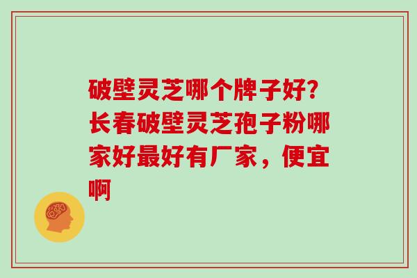 破壁灵芝哪个牌子好？长春破壁灵芝孢子粉哪家好好有厂家，便宜啊