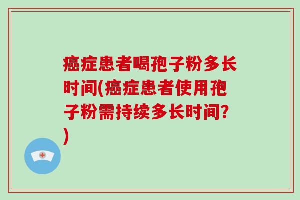 症患者喝孢子粉多长时间(症患者使用孢子粉需持续多长时间？)